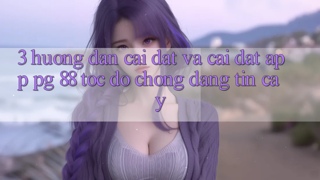 3. Hướng Dẫn Cài đặt Và Cài Đặt App PG 88 Tốc độ Chóng, Đáng tin cậy