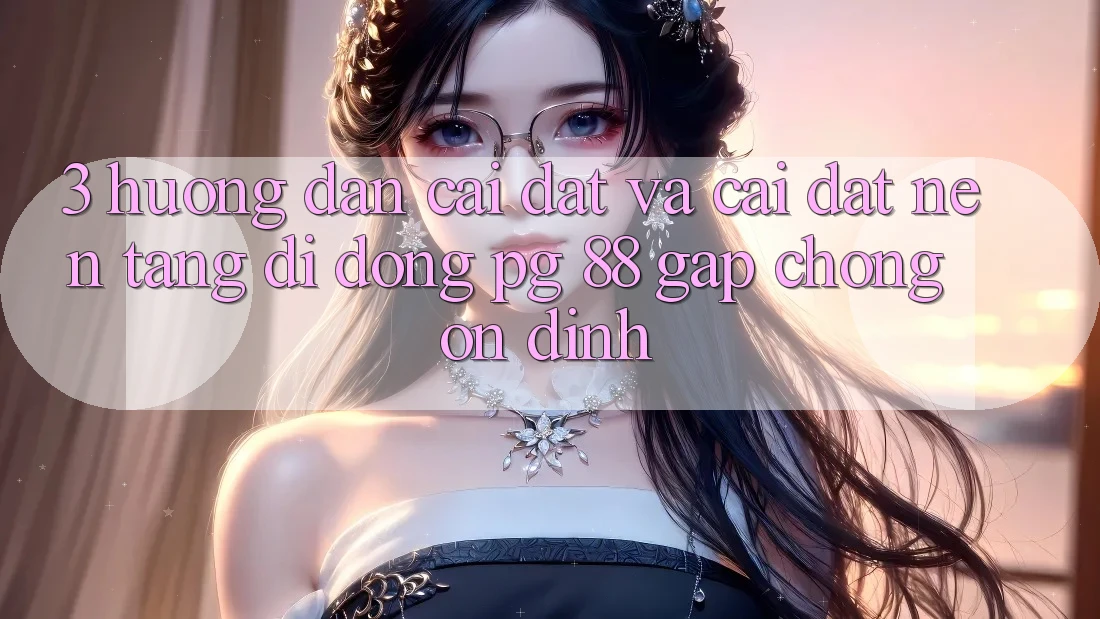 3. Hướng Dẫn Cài đặt Và Cài Đặt Nền tảng di động PG 88 Gấp Chóng, Ổn định