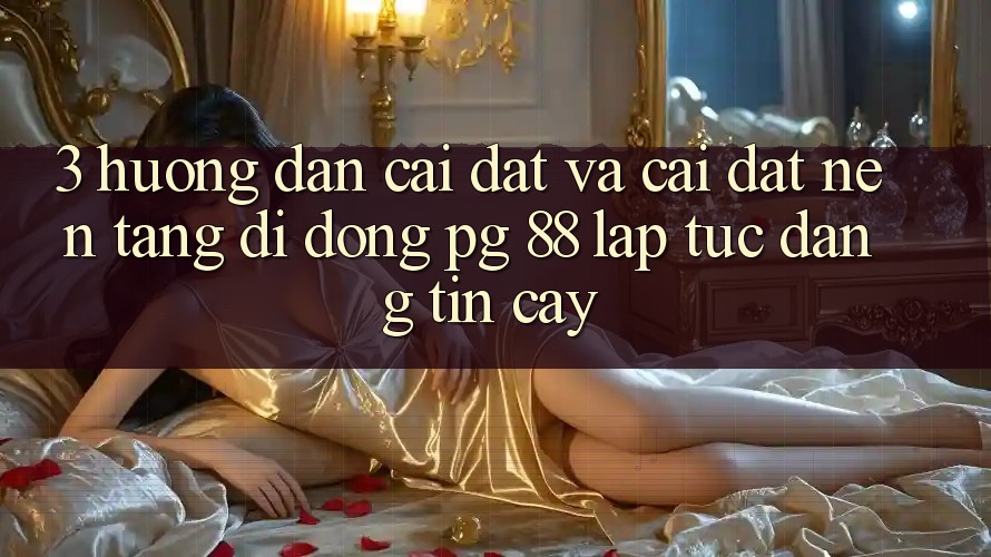 3. Hướng Dẫn Cài đặt Và Cài Đặt Nền tảng di động PG 88 Lập tức, Đáng tin cậy