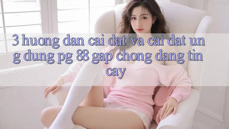 3. Hướng Dẫn Cài đặt Và Cài Đặt Ứng dụng PG 88 Gấp Chóng, Đáng tin cậy
