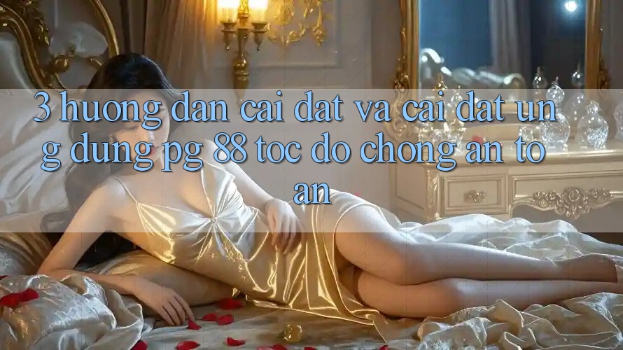3. Hướng Dẫn Cài đặt Và Cài Đặt Ứng dụng PG 88 Tốc độ Chóng, An Toàn
