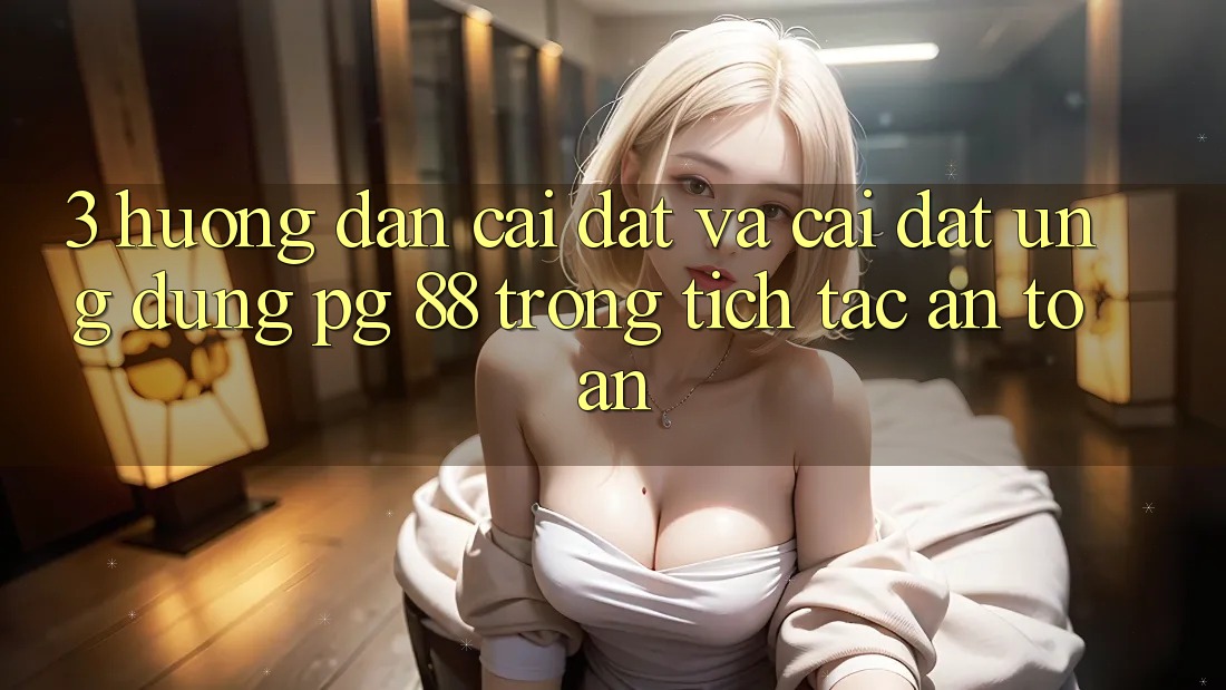3. Hướng Dẫn Cài đặt Và Cài Đặt Ứng dụng PG 88 Trong tích tắc, An Toàn