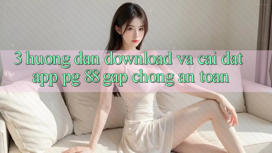 3. Hướng dẫn Download Và Cài Đặt App PG 88 Gấp Chóng, An Toàn
