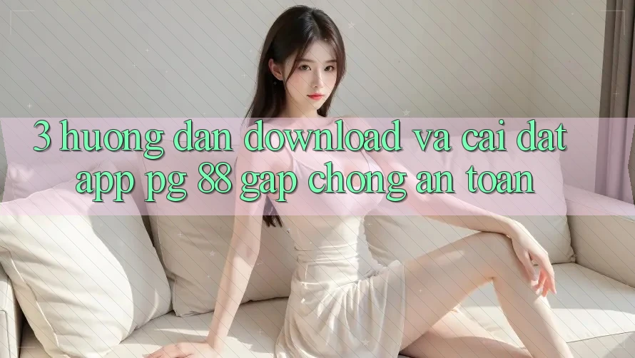 3. Hướng Dẫn Download Và Cài Đặt App PG 88 Gấp Chóng, An Toàn