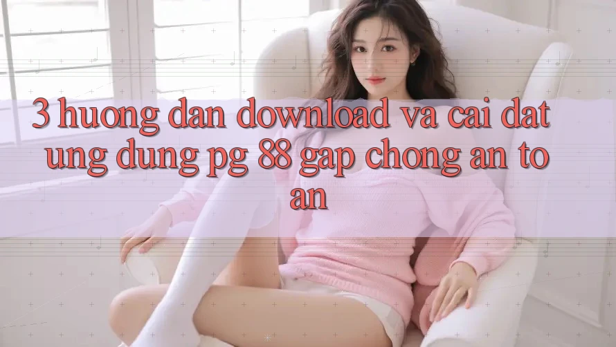 3. Hướng Dẫn Download Và Cài Đặt Ứng dụng PG 88 Gấp Chóng, An Toàn