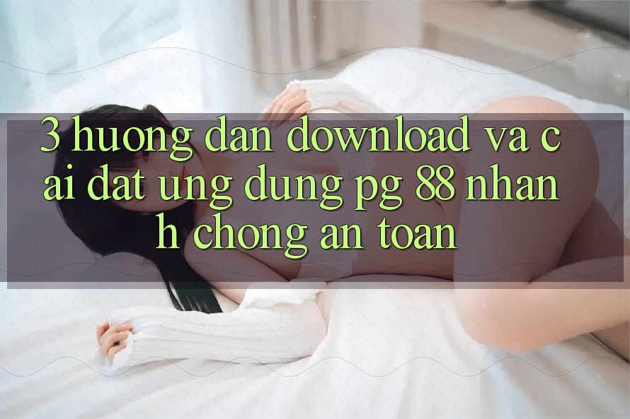 3. Hướng Dẫn Download Và Cài Đặt Ứng dụng PG 88 Nhanh Chóng, An Toàn