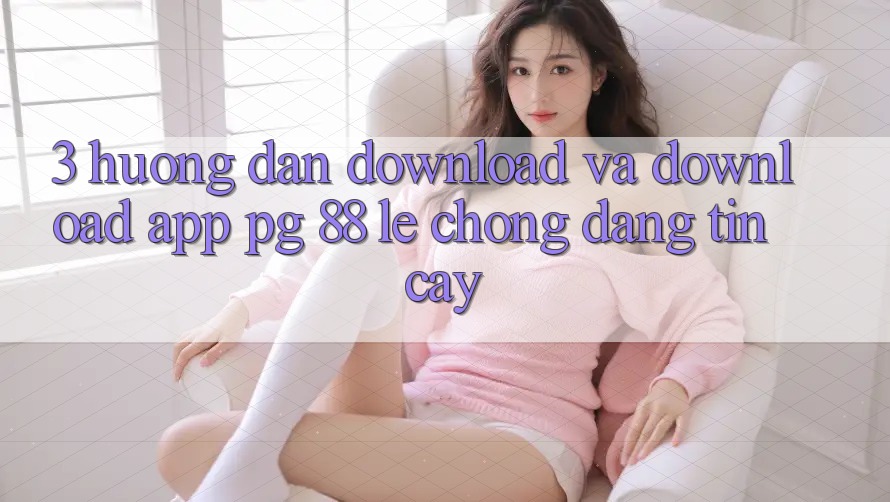 3. Hướng Dẫn Download Và Download App PG 88 Lẹ Chóng, Đáng tin cậy