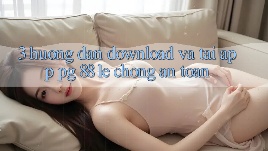3. Hướng Dẫn Download Và Tải App PG 88 Lẹ Chóng, An Toàn