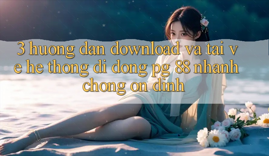3. Hướng Dẫn Download Và Tải về Hệ thống di động PG 88 Nhanh Chóng, Ổn định