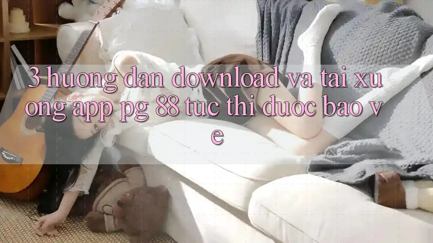 3. Hướng Dẫn Download Và Tải xuống App PG 88 Tức thì, Được bảo vệ