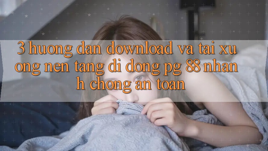 3. Hướng Dẫn Download Và Tải xuống Nền tảng di động PG 88 Nhanh Chóng, An Toàn