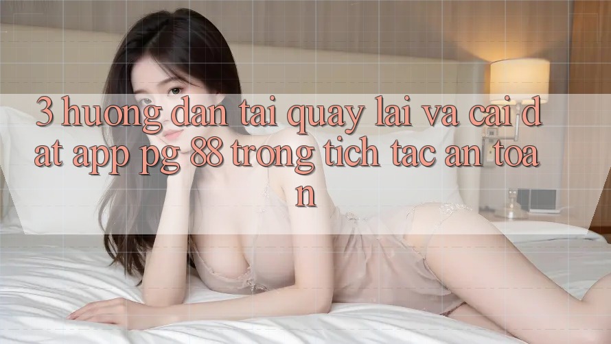 3. Hướng dẫn Tải quay lại Và Cài Đặt App PG 88 Trong tích tắc, An Toàn