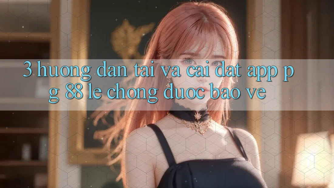 3. Hướng Dẫn Tải Và Cài Đặt App PG 88 Lẹ Chóng, Được bảo vệ