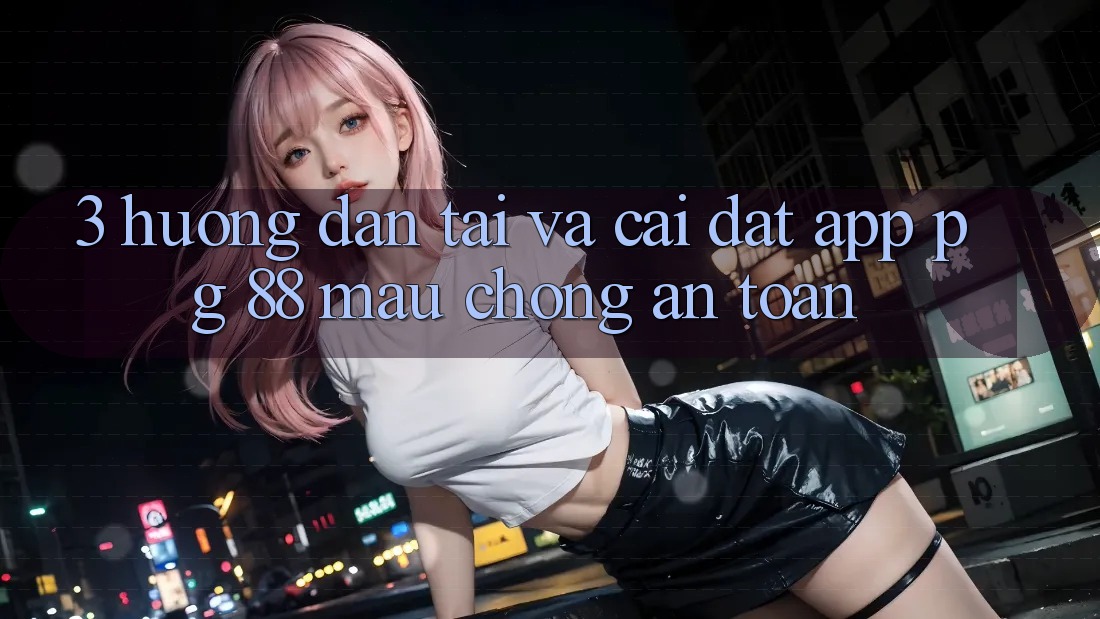 3. Hướng Dẫn Tải Và Cài Đặt App PG 88 Mau Chóng, An Toàn