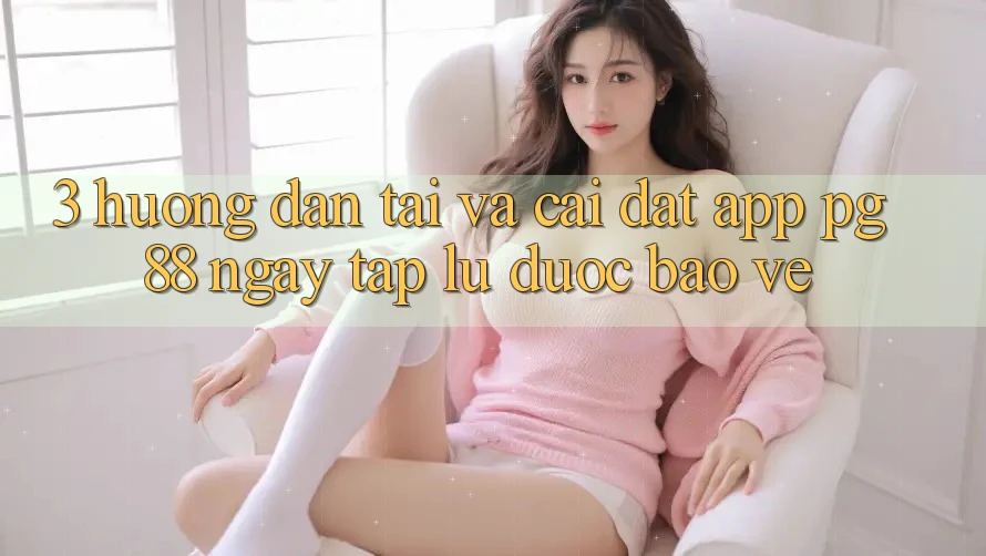 3. Hướng Dẫn Tải Và Cài Đặt App PG 88 Ngay tắp lự, Được bảo vệ