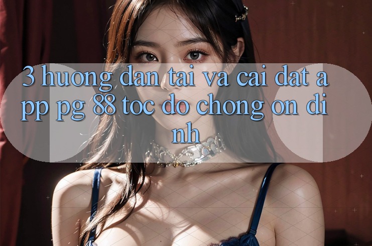 3. Hướng Dẫn Tải Và Cài Đặt App PG 88 Tốc độ Chóng, Ổn định