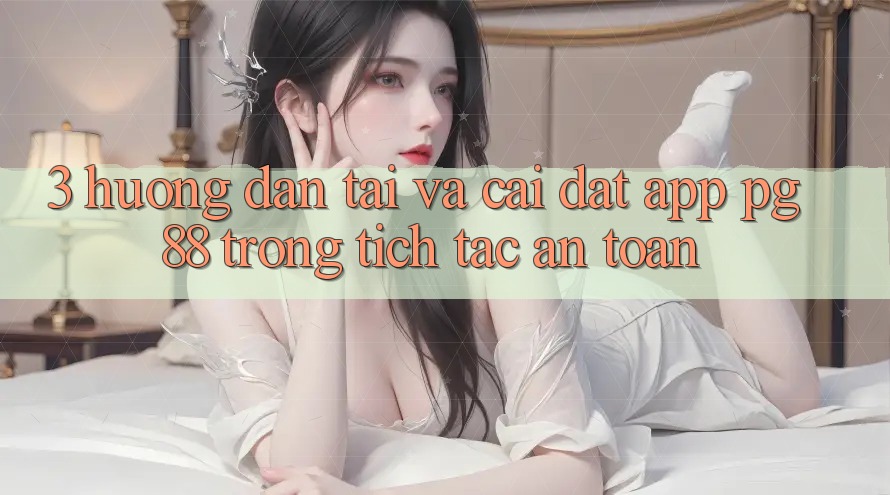 3. Hướng Dẫn Tải Và Cài Đặt App PG 88 Trong tích tắc, An Toàn