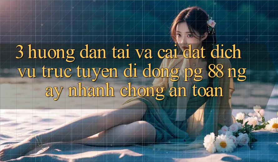 3. Hướng Dẫn Tải Và Cài Đặt Dịch vụ trực tuyến di động PG 88 Ngay nhanh chóng, An Toàn