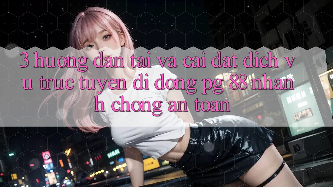 3. Hướng Dẫn Tải Và Cài Đặt Dịch vụ trực tuyến di động PG 88 Nhanh Chóng, An Toàn