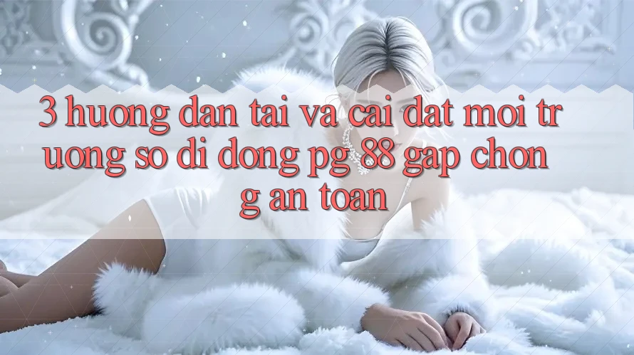 3. Hướng Dẫn Tải Và Cài Đặt Môi trường số di động PG 88 Gấp Chóng, An Toàn