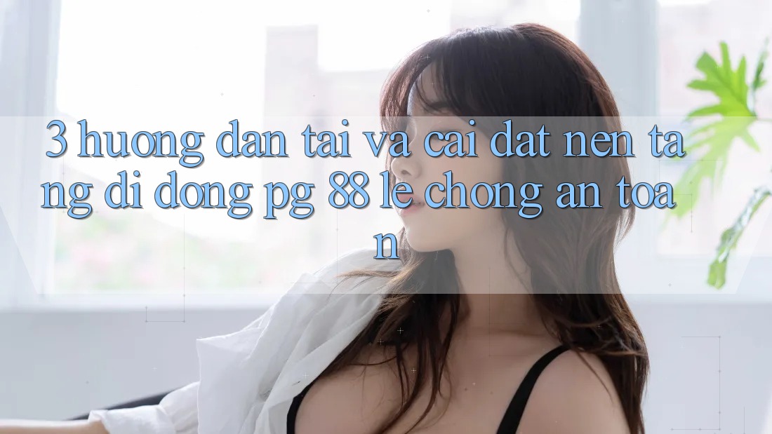 3. Hướng Dẫn Tải Và Cài Đặt Nền tảng di động PG 88 Lẹ Chóng, An Toàn