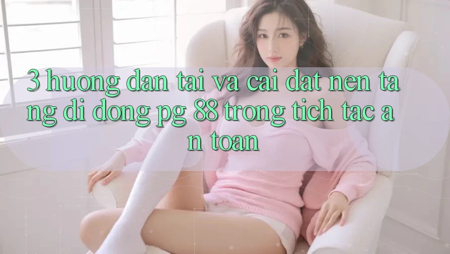 3. Hướng Dẫn Tải Và Cài Đặt Nền tảng di động PG 88 Trong tích tắc, An Toàn