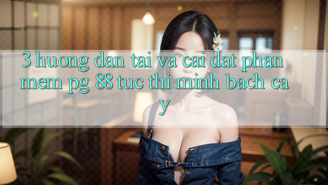 3. Hướng dẫn Tải Và Cài Đặt Phần mềm PG 88 Tức thì, Minh bạch cậy
