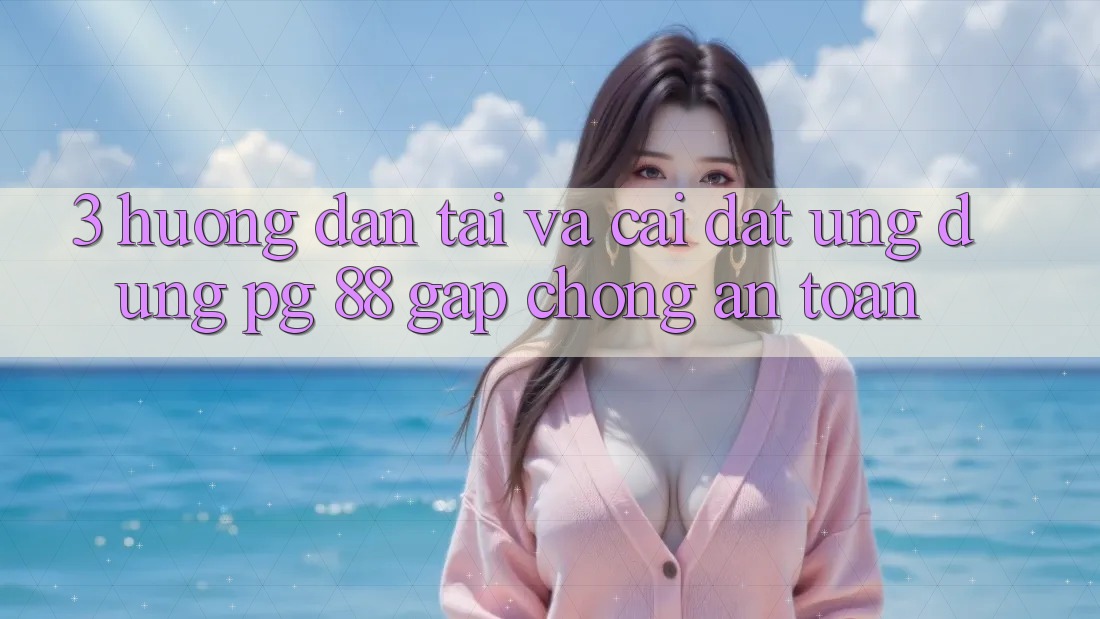 3. Hướng Dẫn Tải Và Cài Đặt Ứng dụng PG 88 Gấp Chóng, An Toàn