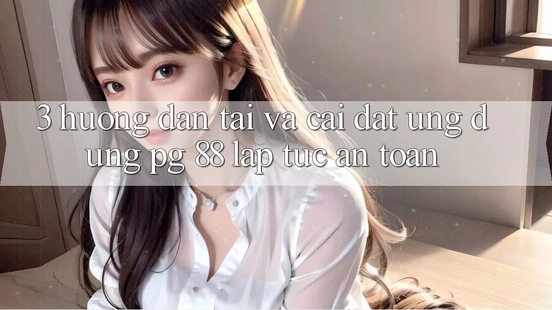 3. Hướng Dẫn Tải Và Cài đặt Ứng dụng PG 88 Lập tức, An Toàn