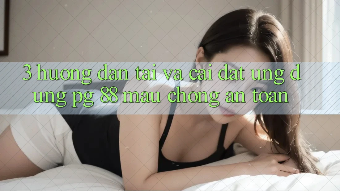 3. Hướng Dẫn Tải Và Cài Đặt Ứng dụng PG 88 Mau Chóng, An Toàn