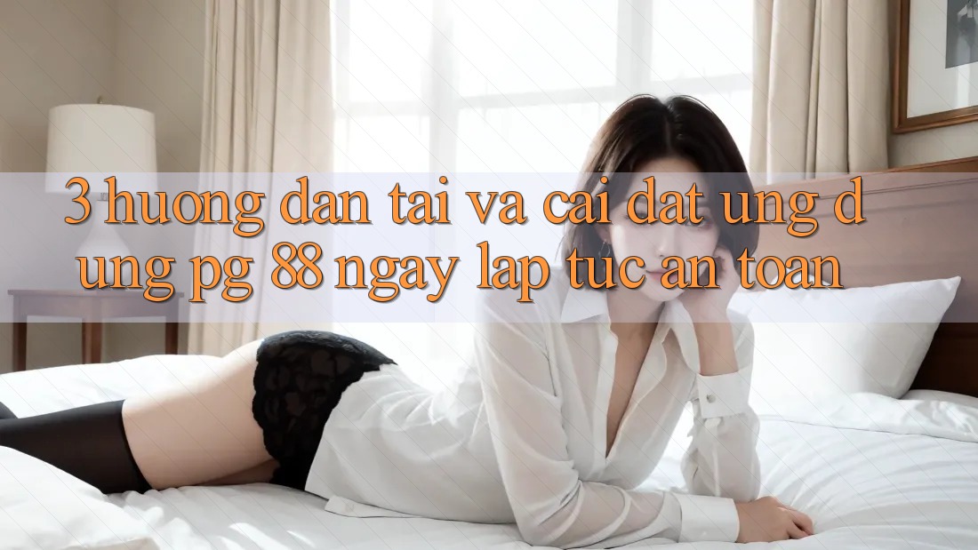3. Hướng Dẫn Tải Và Cài Đặt Ứng dụng PG 88 Ngay lập tức, An Toàn