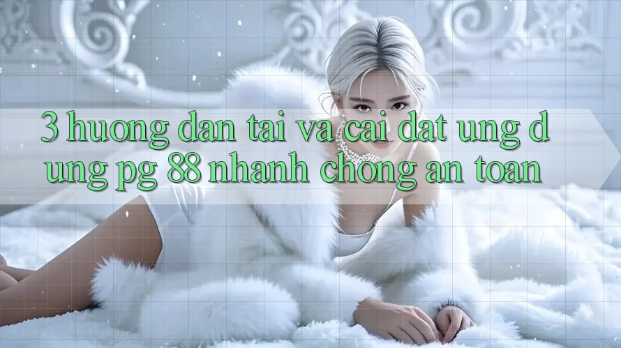 3. Hướng dẫn Tải Và Cài đặt Ứng dụng PG 88 Nhanh Chóng, An Toàn