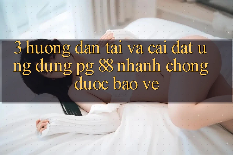 3. Hướng dẫn Tải Và Cài Đặt Ứng dụng PG 88 Nhanh Chóng, Được bảo vệ
