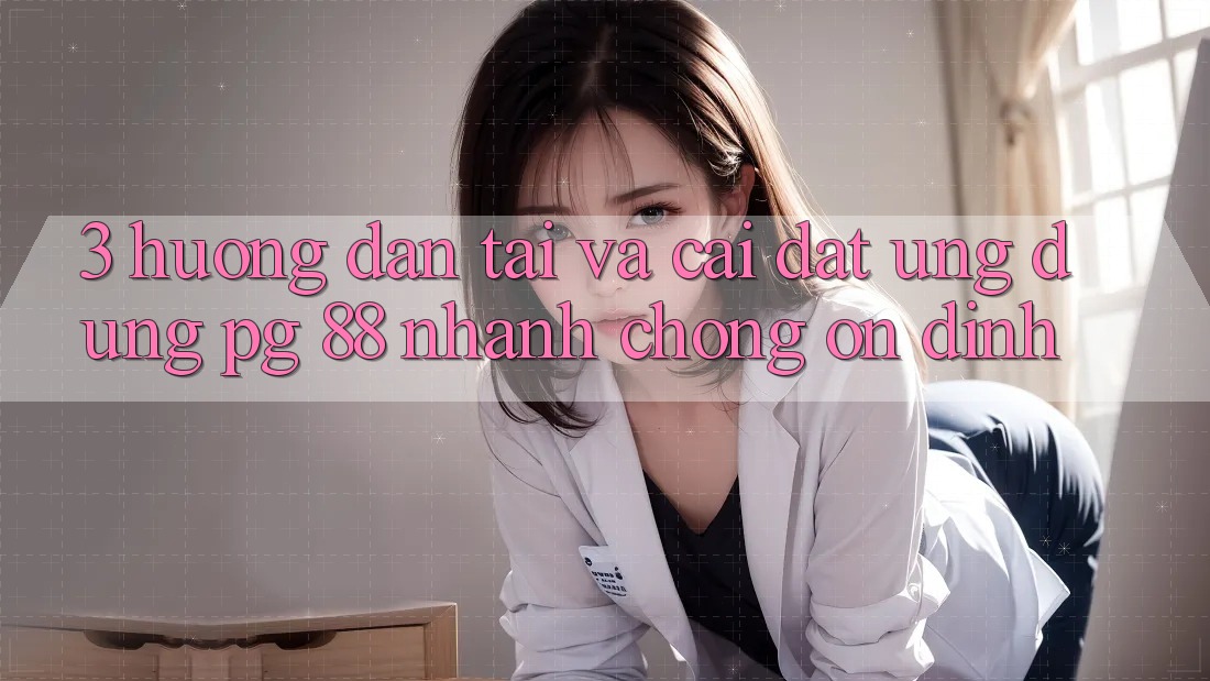3. Hướng Dẫn Tải Và Cài Đặt Ứng dụng PG 88 Nhanh Chóng, Ổn định