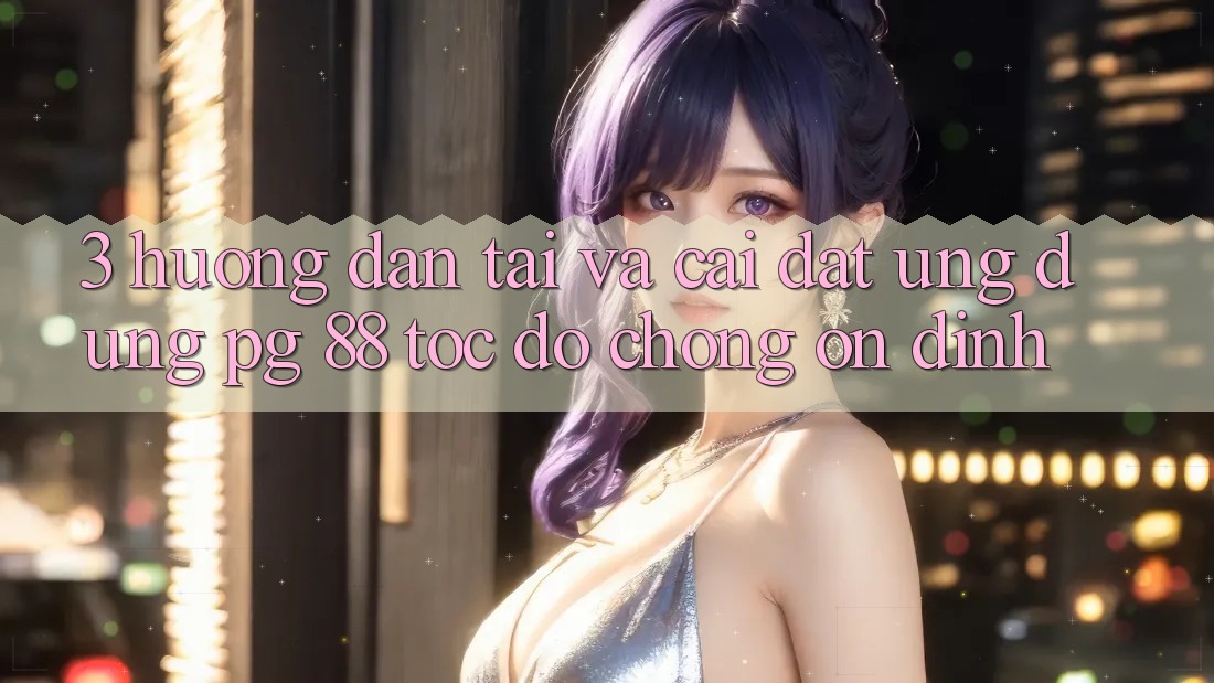3. Hướng Dẫn Tải Và Cài Đặt Ứng dụng PG 88 Tốc độ Chóng, Ổn định