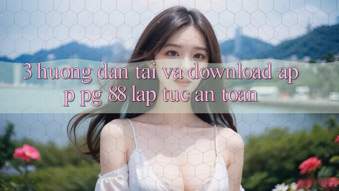 3. Hướng Dẫn Tải Và Download App PG 88 Lập tức, An Toàn