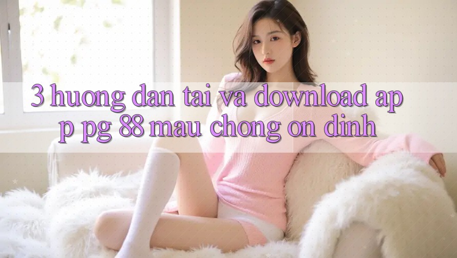 3. Hướng Dẫn Tải Và Download App PG 88 Mau Chóng, Ổn định