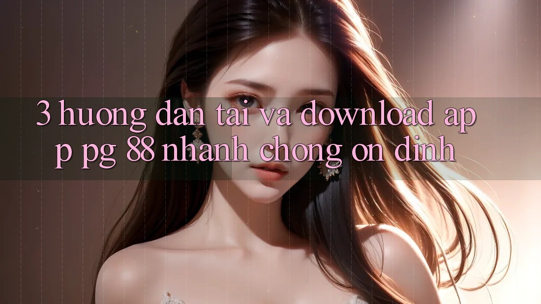 3. Hướng Dẫn Tải Và Download App PG 88 Nhanh chóng, Ổn định