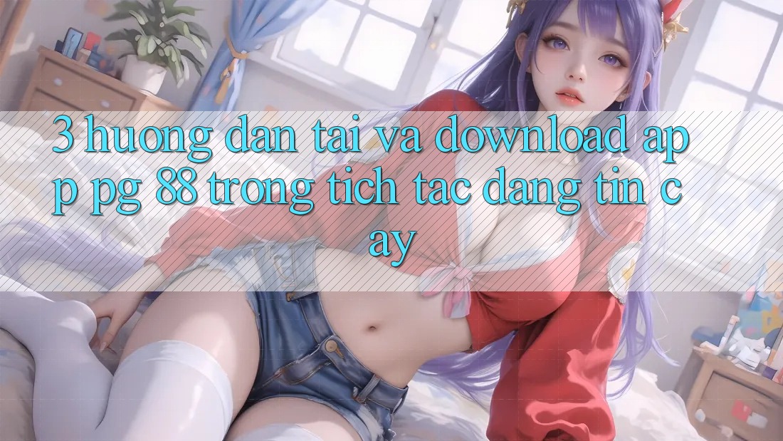 3. Hướng Dẫn Tải Và Download App PG 88 Trong tích tắc, Đáng tin cậy
