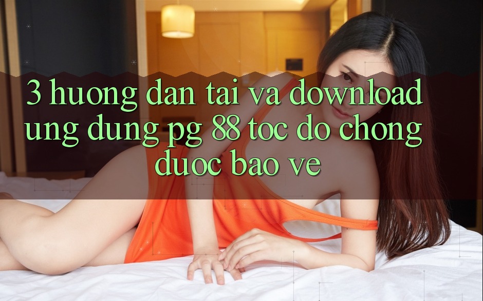 3. Hướng dẫn Tải Và Download Ứng dụng PG 88 Tốc độ Chóng, Được bảo vệ