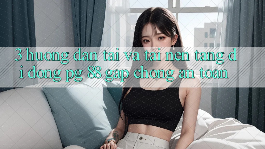 3. Hướng Dẫn Tải Và Tải Nền tảng di động PG 88 Gấp Chóng, An Toàn