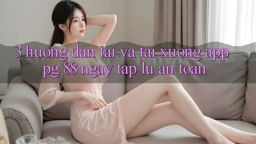3. Hướng Dẫn Tải Và Tải xuống App PG 88 Ngay tắp lự, An Toàn