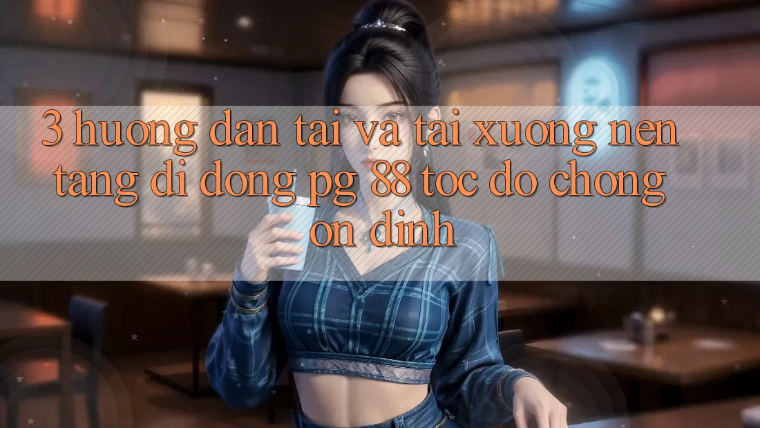 3. Hướng Dẫn Tải Và Tải xuống Nền tảng di động PG 88 Tốc độ Chóng, Ổn định