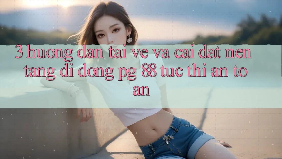 3. Hướng Dẫn Tải về Và Cài Đặt Nền tảng di động PG 88 Tức thì, An Toàn