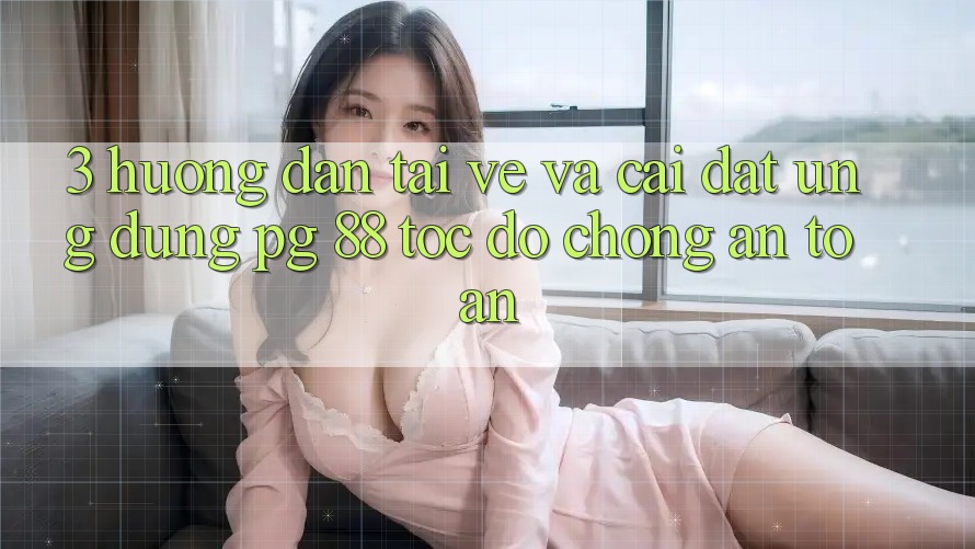 3. Hướng Dẫn Tải về Và Cài Đặt Ứng dụng PG 88 Tốc độ Chóng, An Toàn