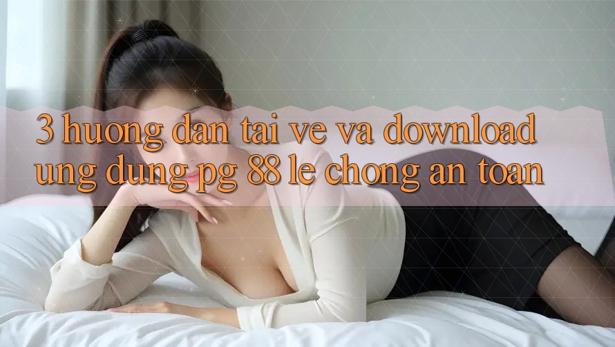3. Hướng Dẫn Tải về Và Download Ứng dụng PG 88 Lẹ Chóng, An Toàn