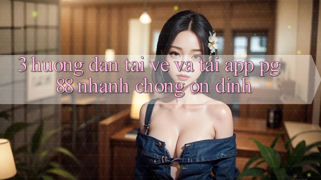 3. Hướng Dẫn Tải về Và Tải App PG 88 Nhanh Chóng, Ổn định