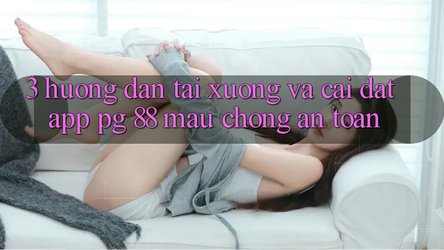3. Hướng Dẫn Tải xuống Và Cài Đặt App PG 88 Mau Chóng, An Toàn