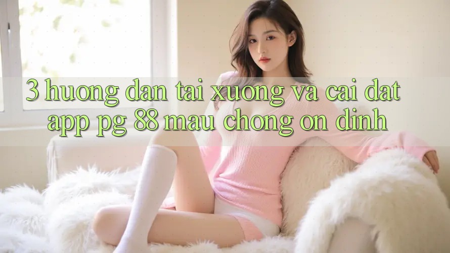 3. Hướng Dẫn Tải xuống Và Cài Đặt App PG 88 Mau Chóng, Ổn định