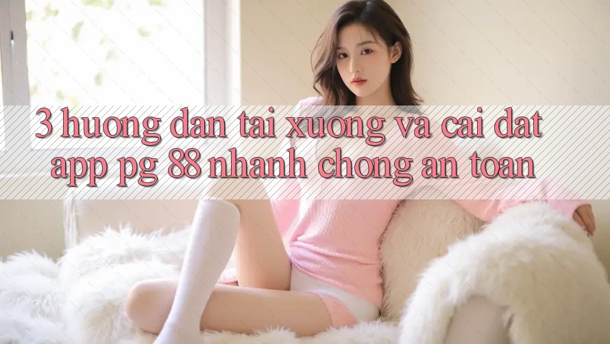 3. Hướng Dẫn Tải xuống Và Cài Đặt App PG 88 Nhanh Chóng, An Toàn